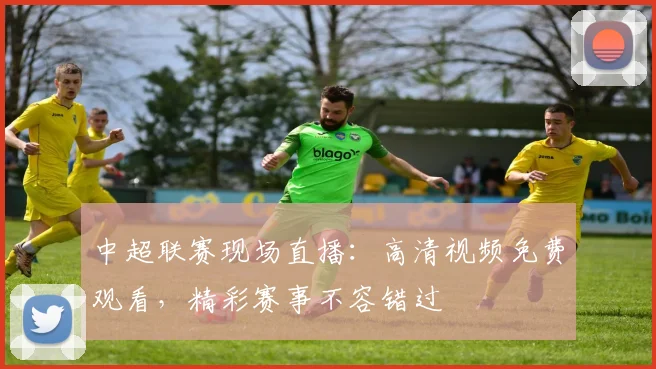 中超联赛现场直播：高清视频免费观看，精彩赛事不容错过