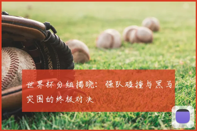 世界杯分组揭晓：强队碰撞与黑马突围的终极对决