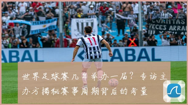 世界足球赛几年举办一届？专访主办方揭秘赛事周期背后的考量