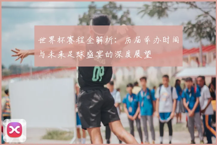 世界杯赛程全解析：历届举办时间与未来足球盛宴的深度展望