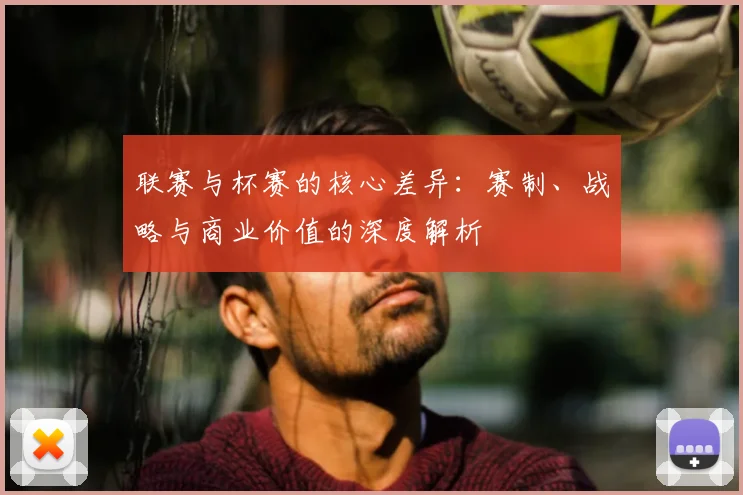 联赛与杯赛的核心差异：赛制、战略与商业价值的深度解析