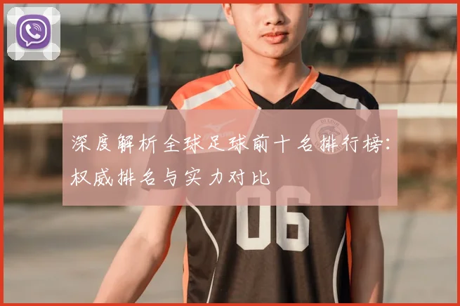 深度解析全球足球前十名排行榜：权威排名与实力对比