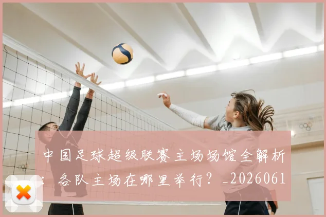 中国足球超级联赛主场场馆全解析:各队主场在哪里举行?_20260610190312