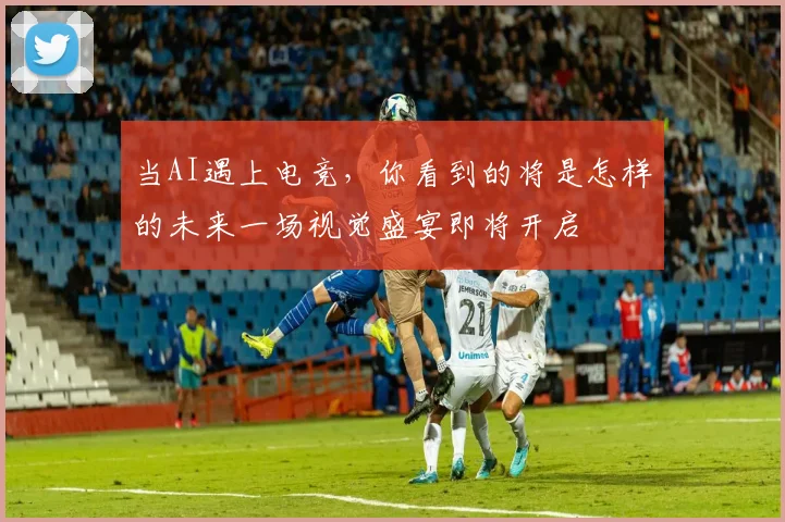 当AI遇上电竞,你看到的将是怎样的未来一场视觉盛宴即将开启