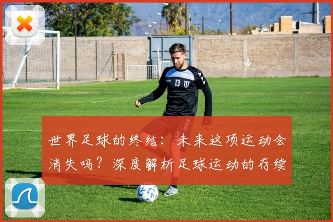 世界足球的终结：未来这项运动会消失吗？深度解析足球运动的存续与挑战