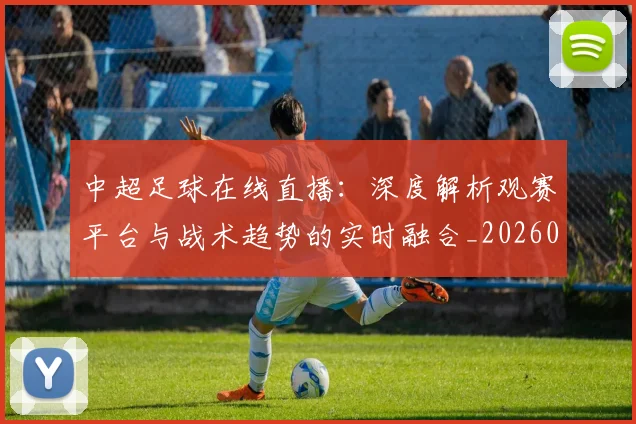 中超足球在线直播:深度解析观赛平台与战术趋势的实时融合_20260611140947