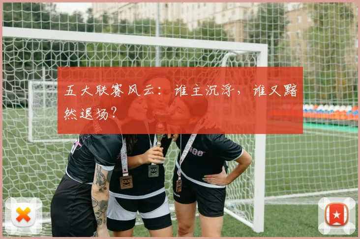 五大联赛风云：谁主沉浮，谁又黯然退场？