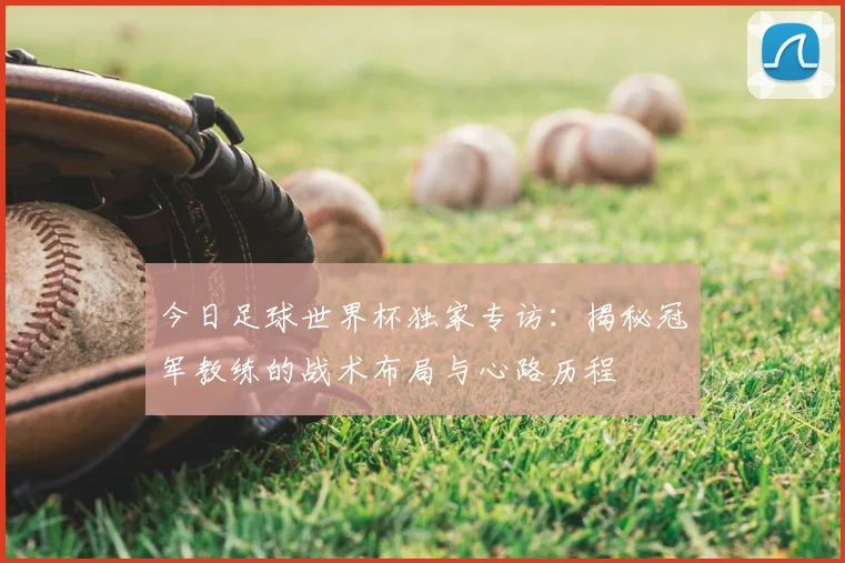 今日足球世界杯独家专访：揭秘冠军教练的战术布局与心路历程