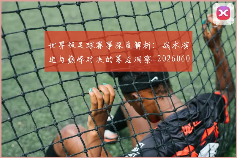 世界级足球赛事深度解析:战术演进与巅峰对决的幕后洞察_20260609201355