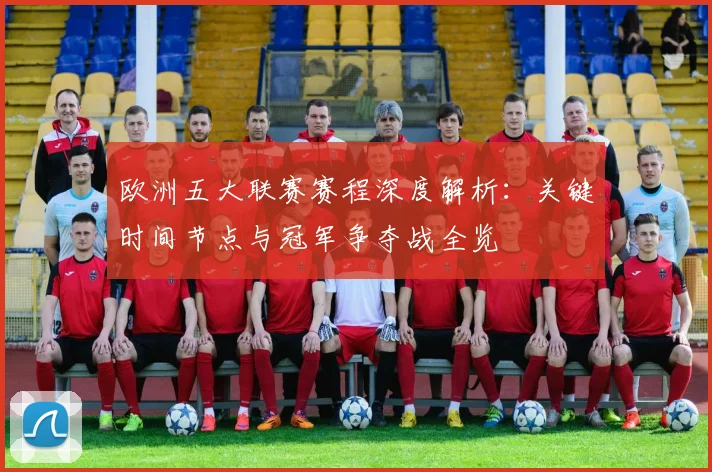 欧洲五大联赛赛程深度解析：关键时间节点与冠军争夺战全览