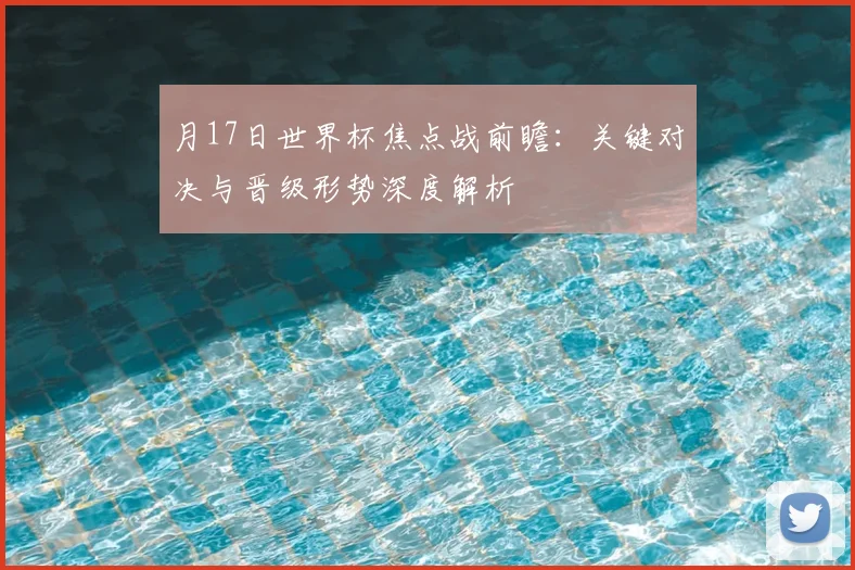 月17日世界杯焦点战前瞻：关键对决与晋级形势深度解析