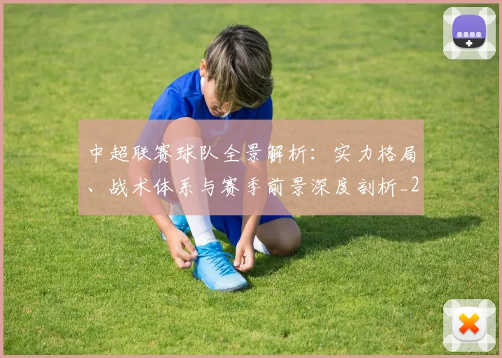 中超联赛球队全景解析:实力格局、战术体系与赛季前景深度剖析_20260611140812