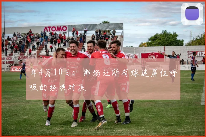 年4月10日：那场让所有球迷屏住呼吸的经典对决