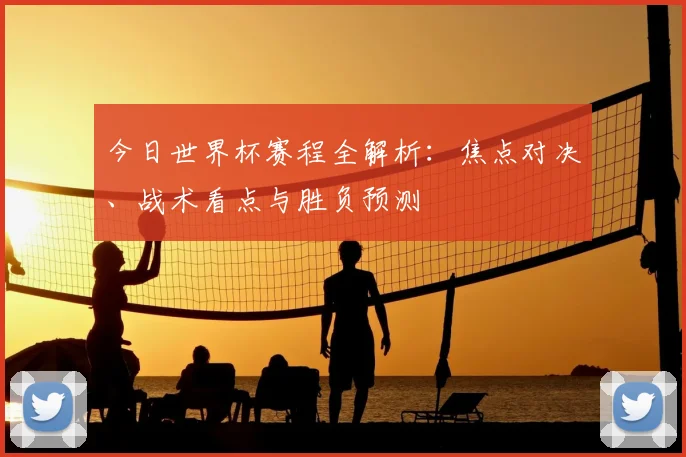 今日世界杯赛程全解析：焦点对决、战术看点与胜负预测