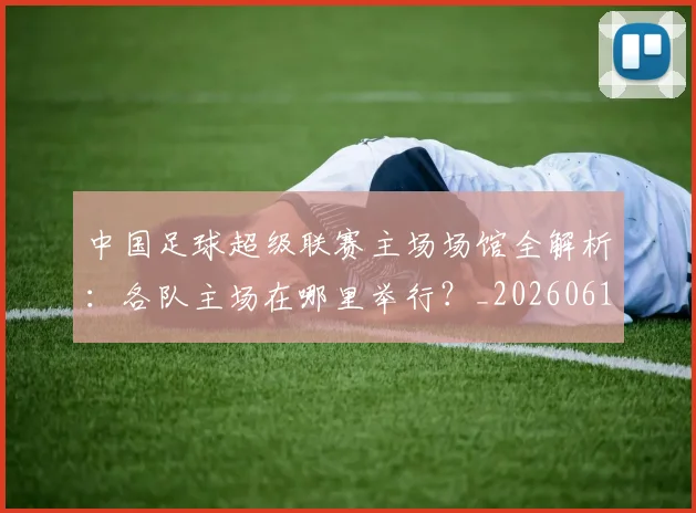 中国足球超级联赛主场场馆全解析：各队主场在哪里举行？_20260610190312