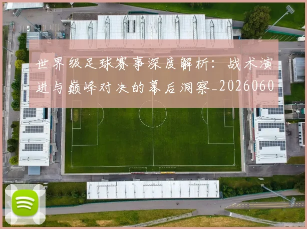 世界级足球赛事深度解析：战术演进与巅峰对决的幕后洞察_20260609201355