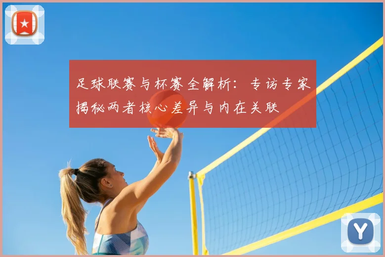 足球联赛与杯赛全解析：专访专家揭秘两者核心差异与内在关联