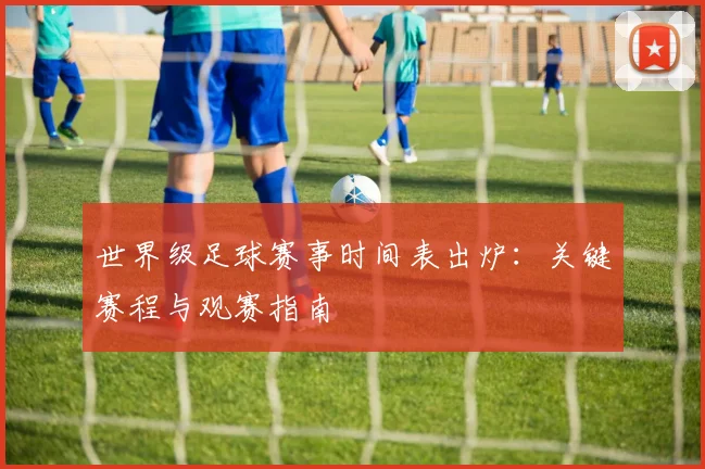 世界级足球赛事时间表出炉：关键赛程与观赛指南