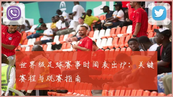 世界级足球赛事时间表出炉：关键赛程与观赛指南