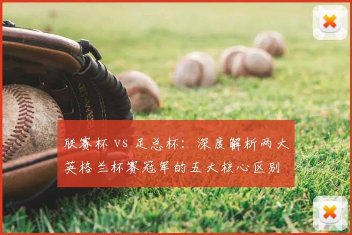 联赛杯 vs 足总杯：深度解析两大英格兰杯赛冠军的五大核心区别
