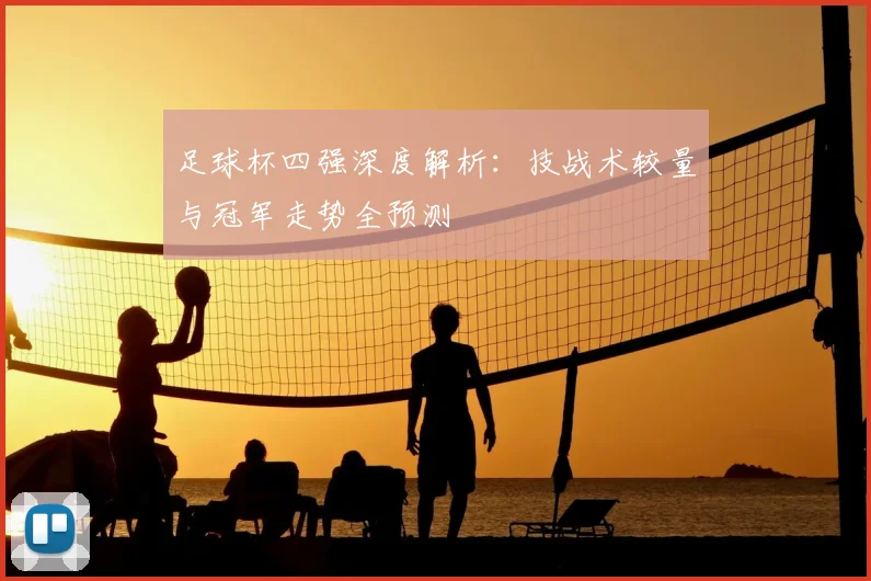 足球杯四强深度解析：技战术较量与冠军走势全预测