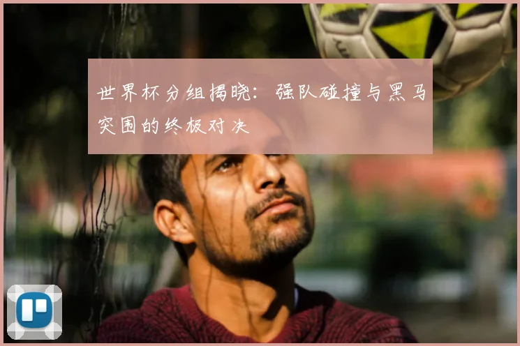 世界杯分组揭晓：强队碰撞与黑马突围的终极对决