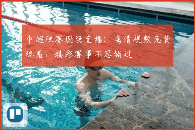 中超联赛现场直播：高清视频免费观看，精彩赛事不容错过