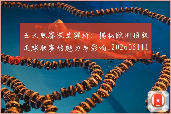 五大联赛深度解析：揭秘欧洲顶级足球联赛的魅力与影响_20260611141737