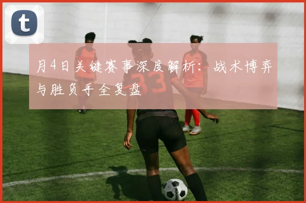 月4日关键赛事深度解析：战术博弈与胜负手全复盘