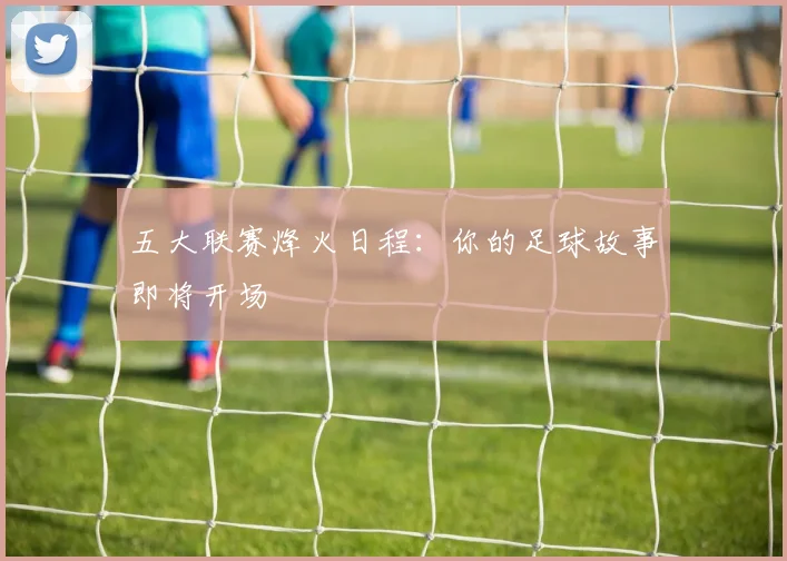 五大联赛烽火日程:你的足球故事即将开场