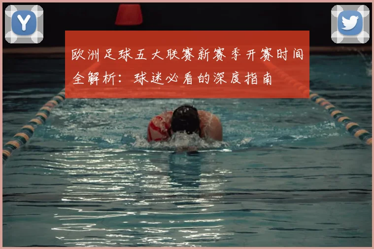 欧洲足球五大联赛新赛季开赛时间全解析:球迷必看的深度指南