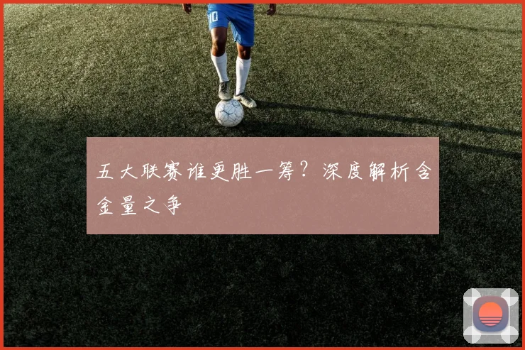 五大联赛谁更胜一筹？深度解析含金量之争