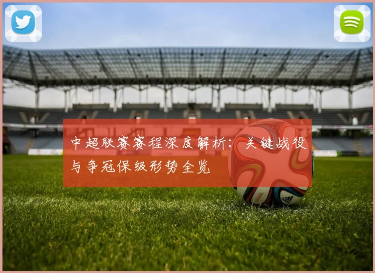 中超联赛赛程深度解析：关键战役与争冠保级形势全览
