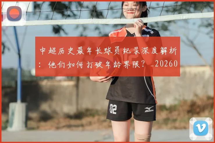 中超历史最年长球员纪录深度解析：他们如何打破年龄界限？_20260610190351