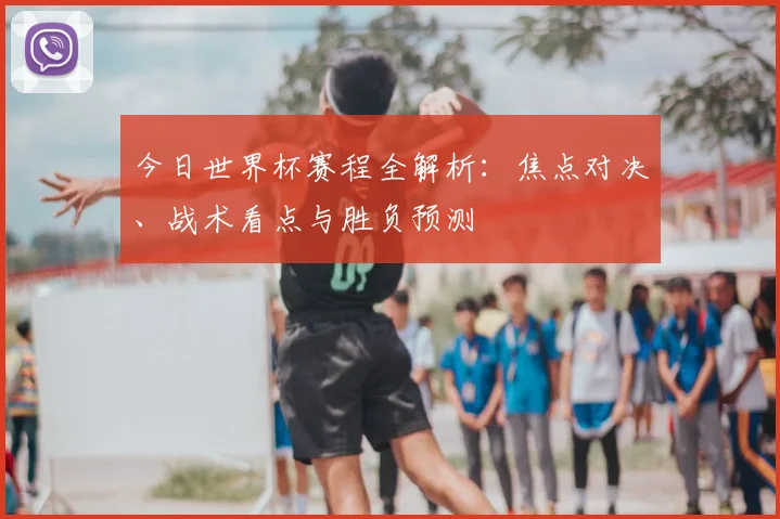 今日世界杯赛程全解析：焦点对决、战术看点与胜负预测