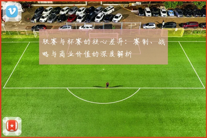 联赛与杯赛的核心差异：赛制、战略与商业价值的深度解析