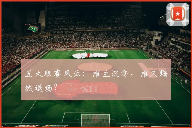 五大联赛风云：谁主沉浮，谁又黯然退场？
