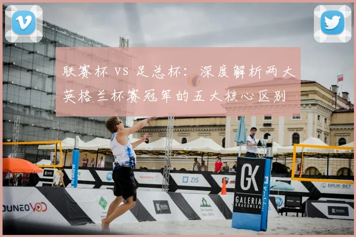 联赛杯 vs 足总杯：深度解析两大英格兰杯赛冠军的五大核心区别